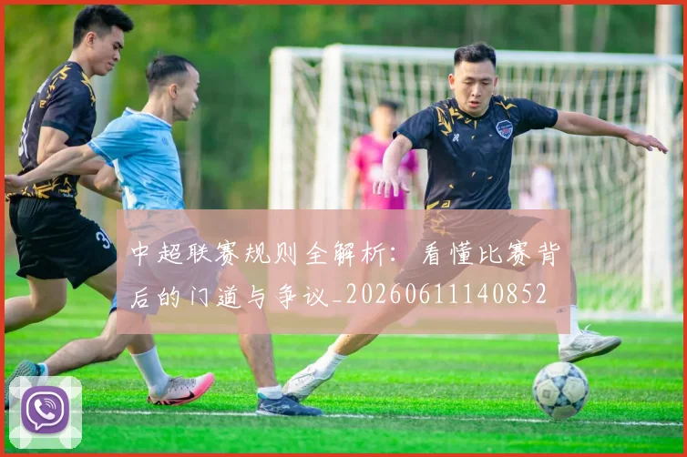 中超联赛规则全解析:看懂比赛背后的门道与争议_20260611140852