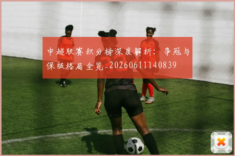 中超联赛积分榜深度解析：争冠与保级格局全览_20260611140839