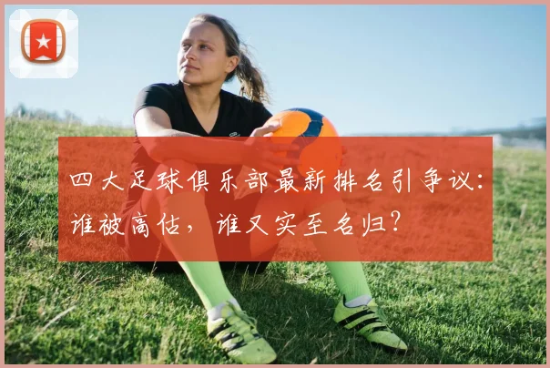四大足球俱乐部最新排名引争议:谁被高估,谁又实至名归?