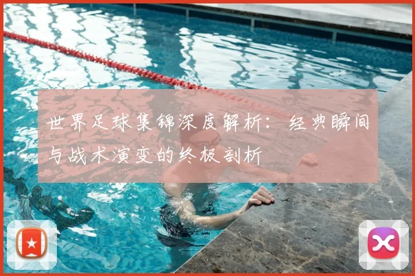 世界足球集锦深度解析:经典瞬间与战术演变的终极剖析