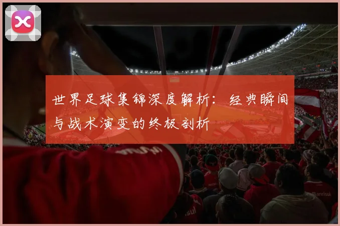 世界足球集锦深度解析：经典瞬间与战术演变的终极剖析