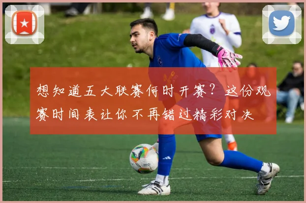 想知道五大联赛何时开赛?这份观赛时间表让你不再错过精彩对决