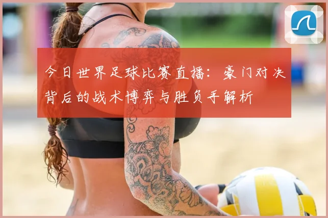 今日世界足球比赛直播：豪门对决背后的战术博弈与胜负手解析