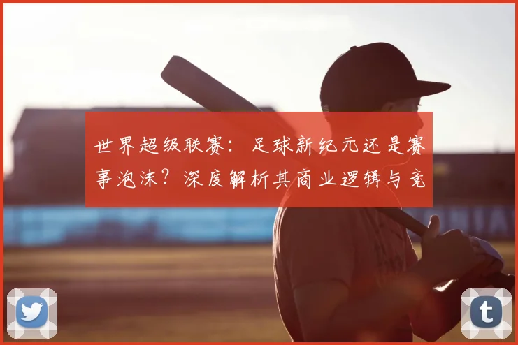 世界超级联赛:足球新纪元还是赛事泡沫?深度解析其商业逻辑与竞技影响