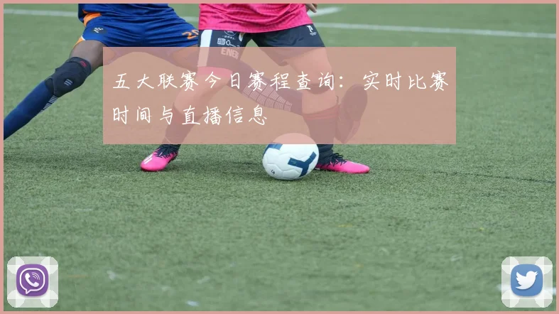 五大联赛今日赛程查询：实时比赛时间与直播信息