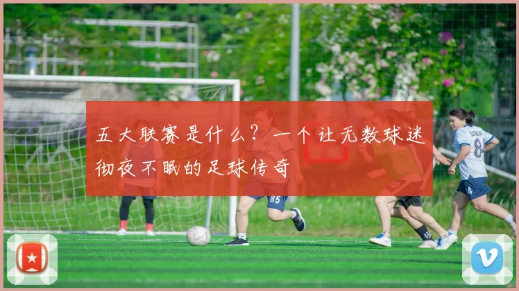 五大联赛是什么？一个让无数球迷彻夜不眠的足球传奇
