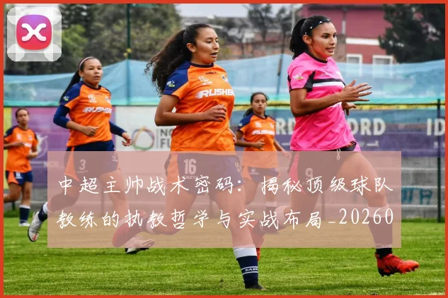 中超主帅战术密码:揭秘顶级球队教练的执教哲学与实战布局_20260610190337