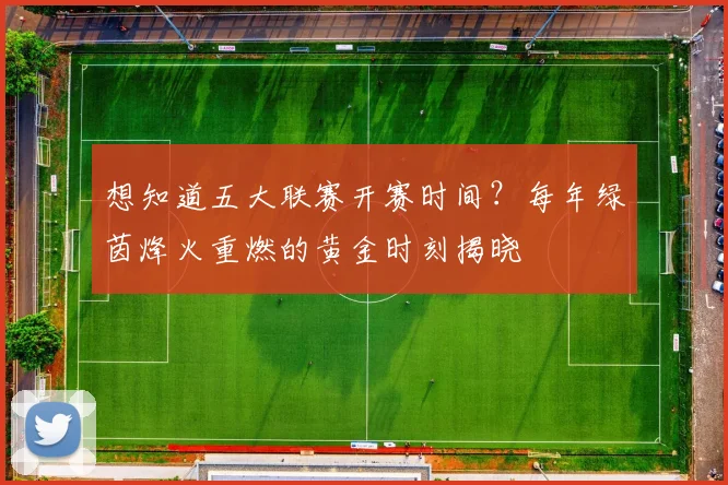 想知道五大联赛开赛时间?每年绿茵烽火重燃的黄金时刻揭晓