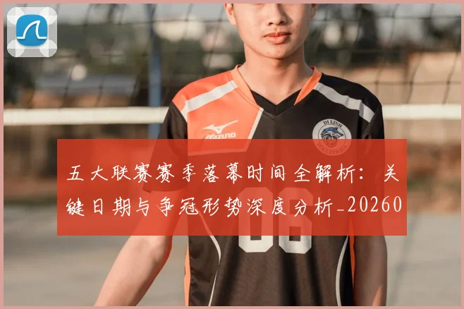 五大联赛赛季落幕时间全解析:关键日期与争冠形势深度分析_20260611141820