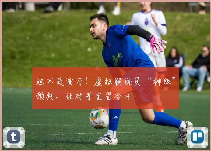 这不是演习!虚拟解说员“神级”预判,让对手直冒冷汗!