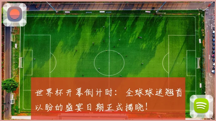 世界杯开幕倒计时:全球球迷翘首以盼的盛宴日期正式揭晓!