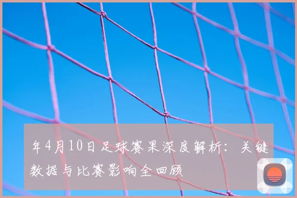 年4月10日足球赛果深度解析:关键数据与比赛影响全回顾
