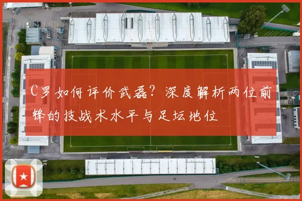 C罗如何评价武磊？深度解析两位前锋的技战术水平与足坛地位