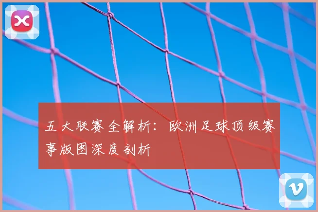 五大联赛全解析：欧洲足球顶级赛事版图深度剖析