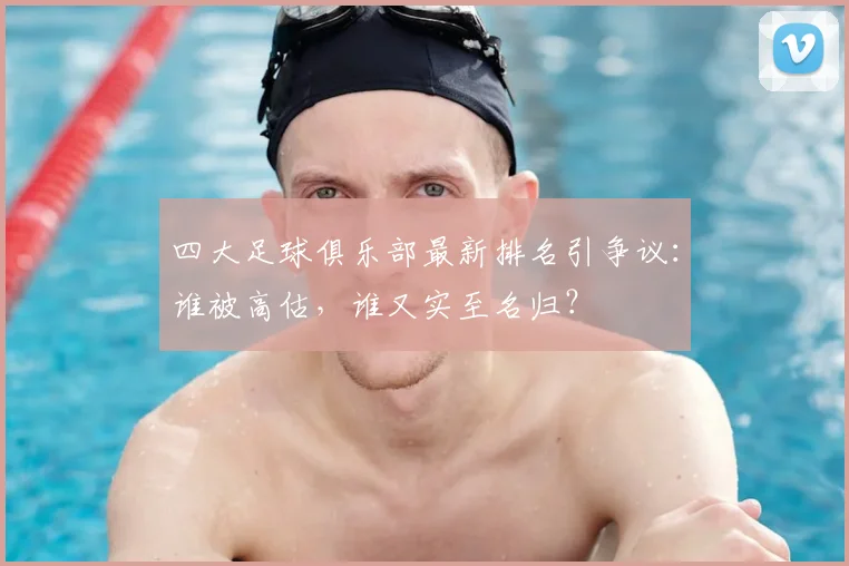四大足球俱乐部最新排名引争议:谁被高估,谁又实至名归?