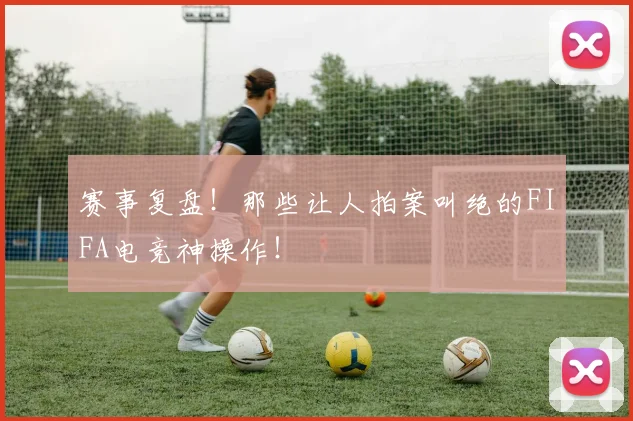 赛事复盘！那些让人拍案叫绝的FIFA电竞神操作！
