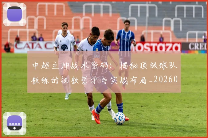 中超主帅战术密码:揭秘顶级球队教练的执教哲学与实战布局_20260610190337
