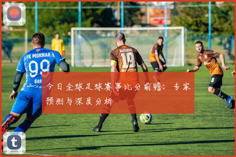 今日全球足球赛事比分前瞻：专家预测与深度分析