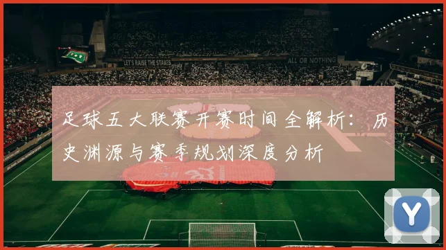 足球五大联赛开赛时间全解析:历史渊源与赛季规划深度分析