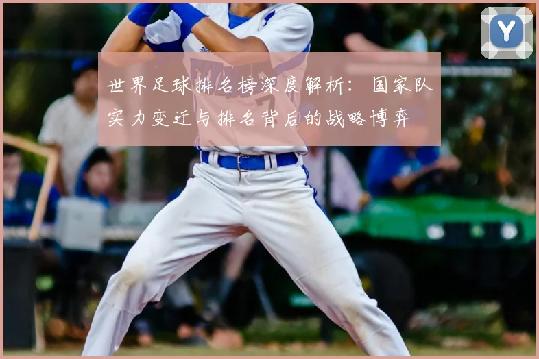 世界足球排名榜深度解析:国家队实力变迁与排名背后的战略博弈