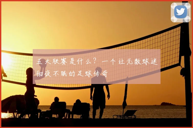 五大联赛是什么?一个让无数球迷彻夜不眠的足球传奇