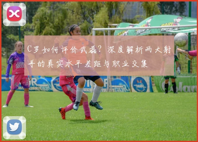 C罗如何评价武磊?深度解析两大射手的真实水平差距与职业交集