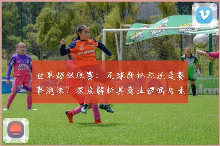 世界超级联赛:足球新纪元还是赛事泡沫?深度解析其商业逻辑与竞技影响
